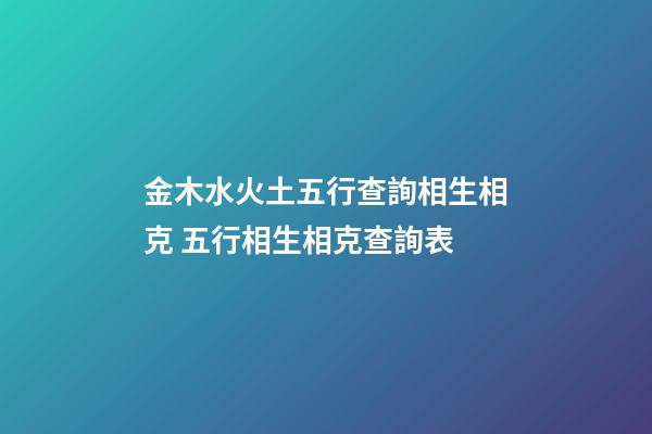 金木水火土五行查詢相生相克 五行相生相克查詢表-第1張-觀點-玄機派